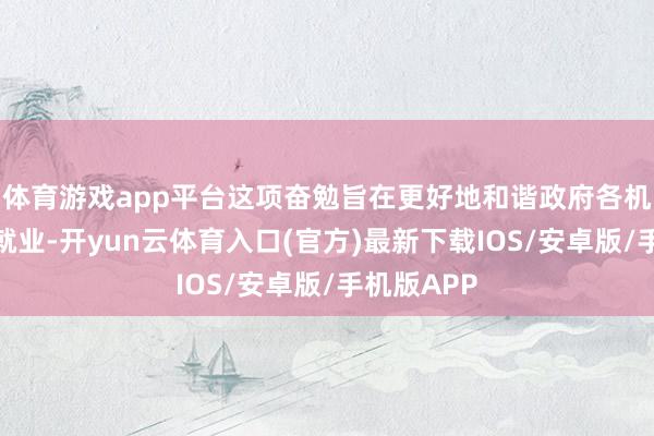 体育游戏app平台这项奋勉旨在更好地和谐政府各机构的询查就业-开yun云体育入口(官方)最新下载IOS/安卓版/手机版APP