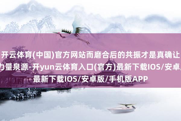 开云体育(中国)官方网站而磨合后的共振才是真确让东谈主惊艳的力量泉源-开yun云体育入口(官方)最新下载IOS/安卓版/手机版APP