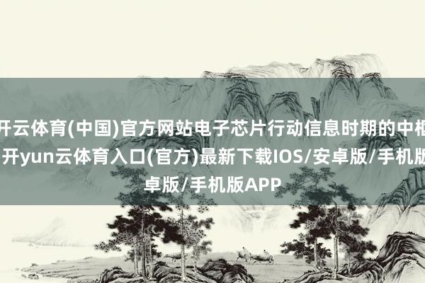 开云体育(中国)官方网站电子芯片行动信息时期的中枢组件-开yun云体育入口(官方)最新下载IOS/安卓版/手机版APP
