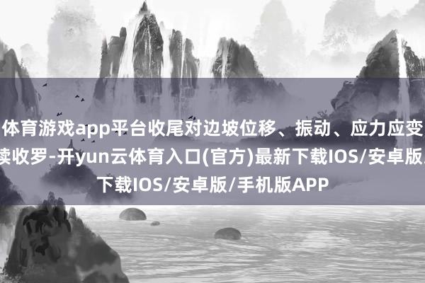 体育游戏app平台收尾对边坡位移、振动、应力应变等参数的握续收罗-开yun云体育入口(官方)最新下载IOS/安卓版/手机版APP