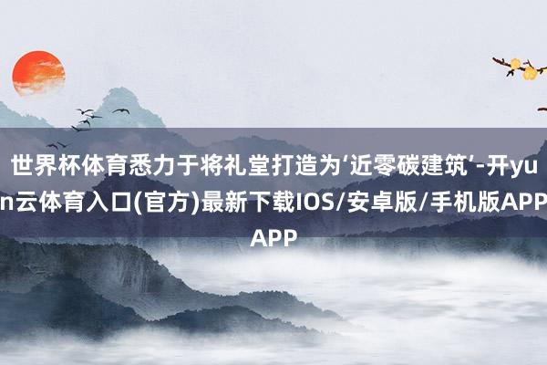 世界杯体育悉力于将礼堂打造为‘近零碳建筑’-开yun云体育入口(官方)最新下载IOS/安卓版/手机版APP