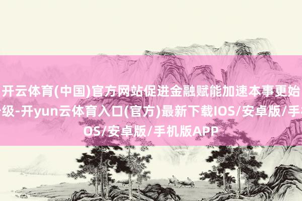 开云体育(中国)官方网站促进金融赋能加速本事更始和产业升级-开yun云体育入口(官方)最新下载IOS/安卓版/手机版APP