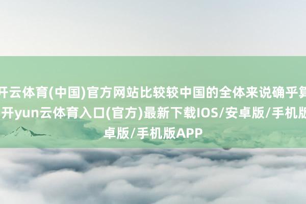 开云体育(中国)官方网站比较较中国的全体来说确乎算近的-开yun云体育入口(官方)最新下载IOS/安卓版/手机版APP