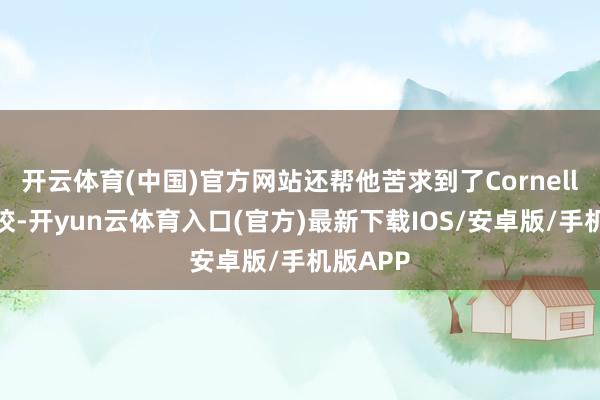开云体育(中国)官方网站还帮他苦求到了Cornell学分夏校-开yun云体育入口(官方)最新下载IOS/安卓版/手机版APP