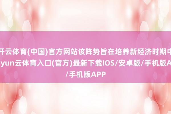 开云体育(中国)官方网站该阵势旨在培养新经济时期中-开yun云体育入口(官方)最新下载IOS/安卓版/手机版APP