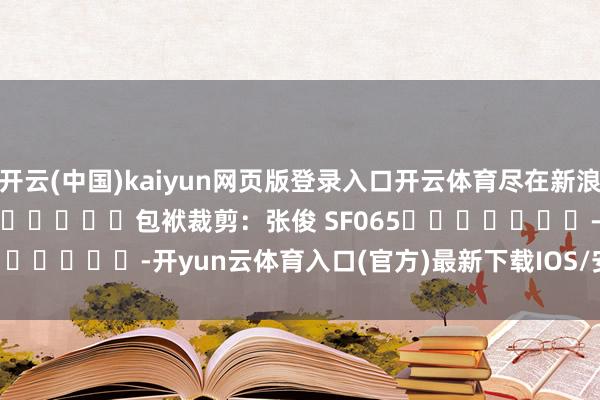 开云(中国)kaiyun网页版登录入口开云体育尽在新浪财经APP            						包袱裁剪：张俊 SF065							-开yun云体育入口(官方)最新下载IOS/安卓版/手机版APP