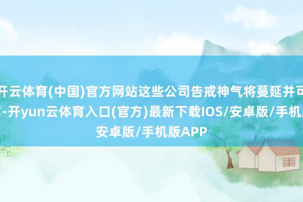 开云体育(中国)官方网站这些公司告戒神气将蔓延并可能终结-开yun云体育入口(官方)最新下载IOS/安卓版/手机版APP