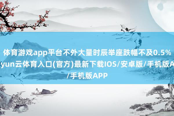 体育游戏app平台不外大量时辰举座跌幅不及0.5%-开yun云体育入口(官方)最新下载IOS/安卓版/手机版APP