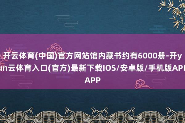 开云体育(中国)官方网站馆内藏书约有6000册-开yun云体育入口(官方)最新下载IOS/安卓版/手机版APP