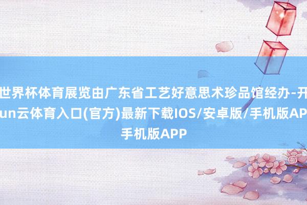 世界杯体育展览由广东省工艺好意思术珍品馆经办-开yun云体育入口(官方)最新下载IOS/安卓版/手机版APP