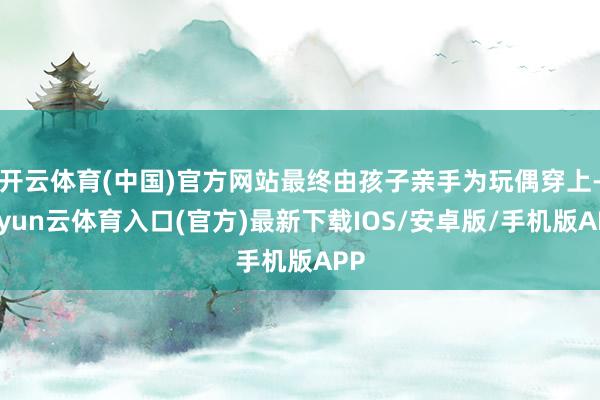 开云体育(中国)官方网站最终由孩子亲手为玩偶穿上-开yun云体育入口(官方)最新下载IOS/安卓版/手机版APP