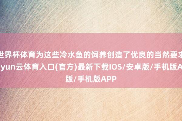 世界杯体育为这些冷水鱼的饲养创造了优良的当然要求-开yun云体育入口(官方)最新下载IOS/安卓版/手机版APP