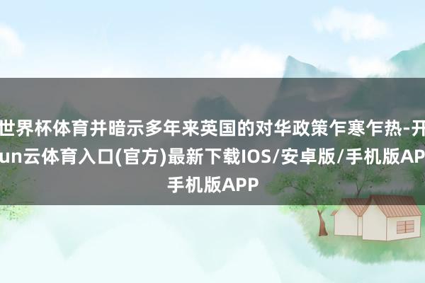 世界杯体育并暗示多年来英国的对华政策乍寒乍热-开yun云体育入口(官方)最新下载IOS/安卓版/手机版APP