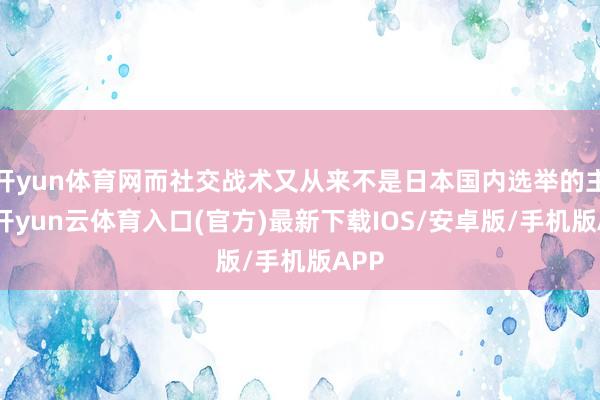 开yun体育网而社交战术又从来不是日本国内选举的主轴-开yun云体育入口(官方)最新下载IOS/安卓版/手机版APP